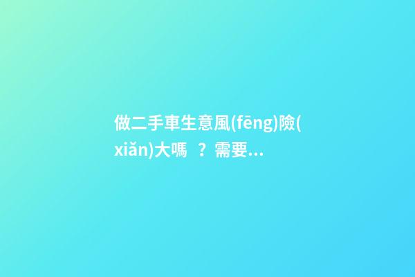 做二手車生意風(fēng)險(xiǎn)大嗎？需要多少資金？